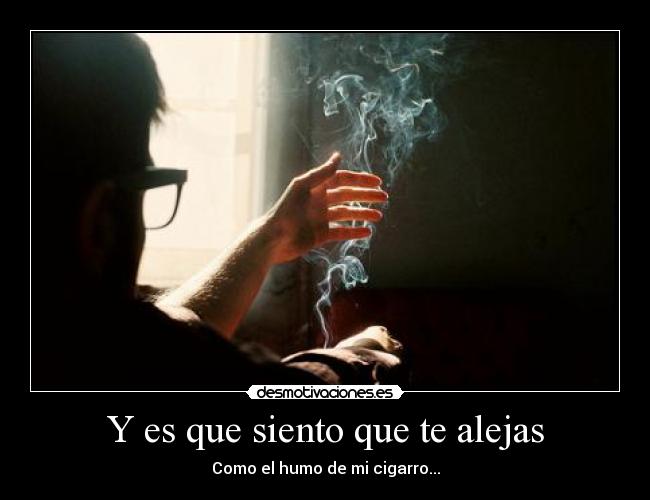 Y es que siento que te alejas - Como el humo de mi cigarro...
