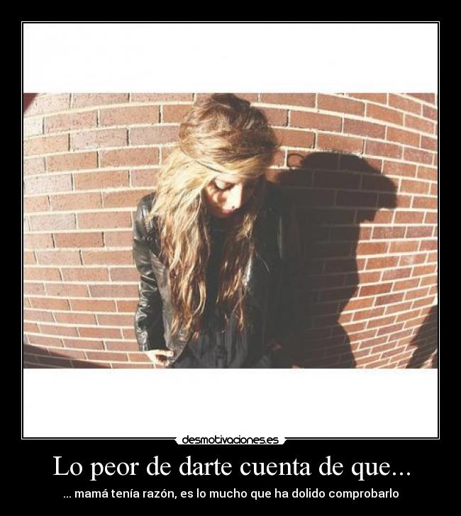 Lo peor de darte cuenta de que... - ... mamá tenía razón, es lo mucho que ha dolido comprobarlo