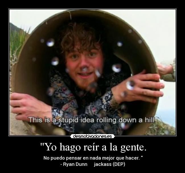 Yo hago reír a la gente. -  No puedo pensar en nada mejor que hacer. 
- Ryan Dunn      jackass (DEP)