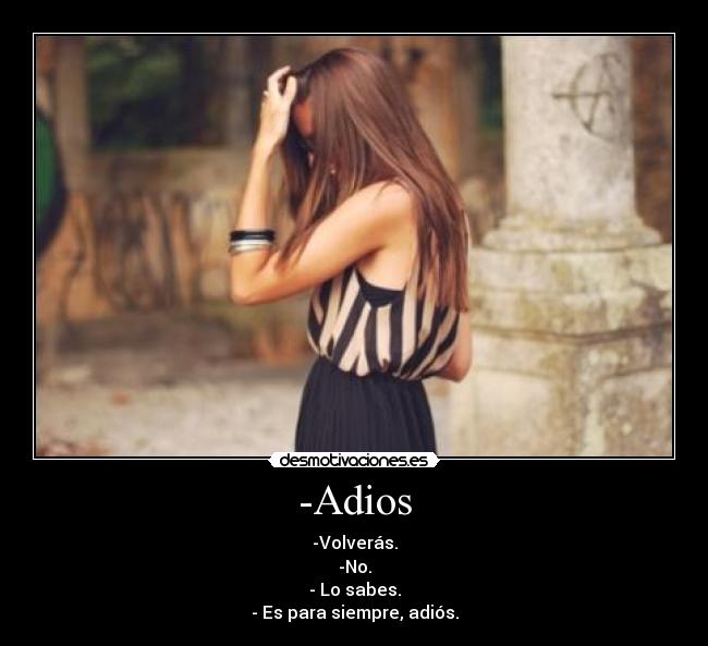 -Adios - -Volverás.
-No.
- Lo sabes.
- Es para siempre, adiós.