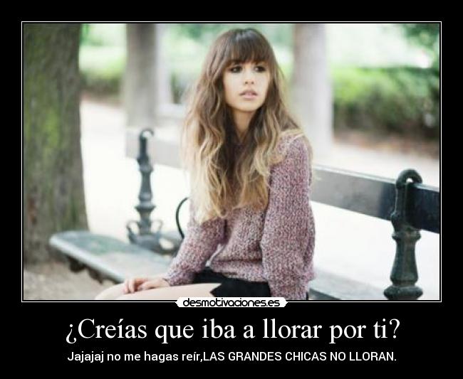 ¿Creías que iba a llorar por ti? -