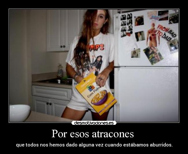 Por esos atracones -