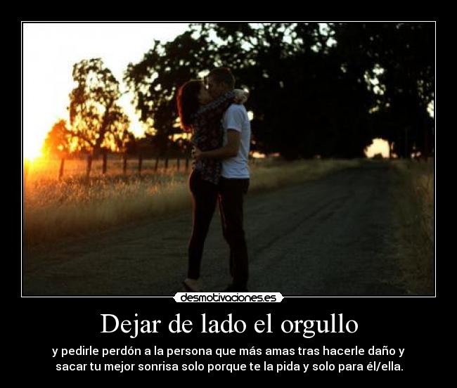 Dejar de lado el orgullo - y pedirle perdón a la persona que más amas tras hacerle daño y
sacar tu mejor sonrisa solo porque te la pida y solo para él/ella.