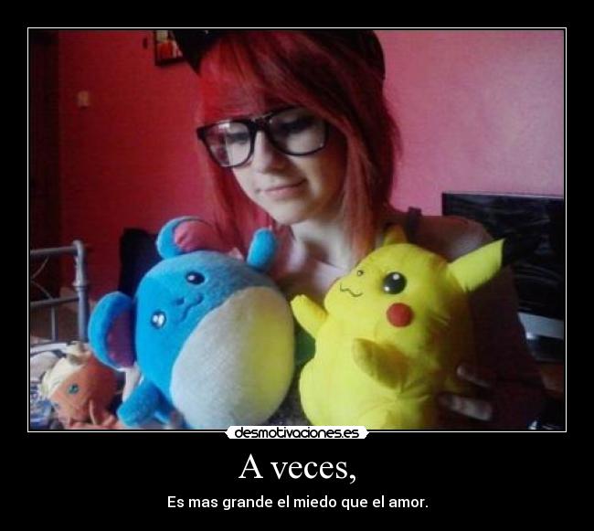 A veces, - Es mas grande el miedo que el amor.