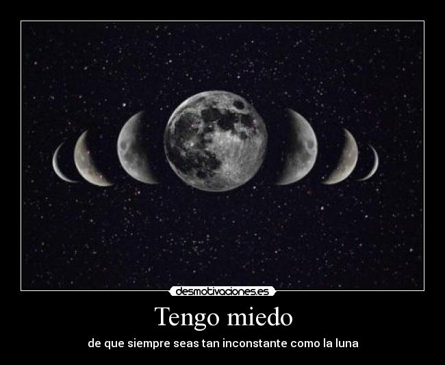 Tengo miedo - de que siempre seas tan inconstante como la luna