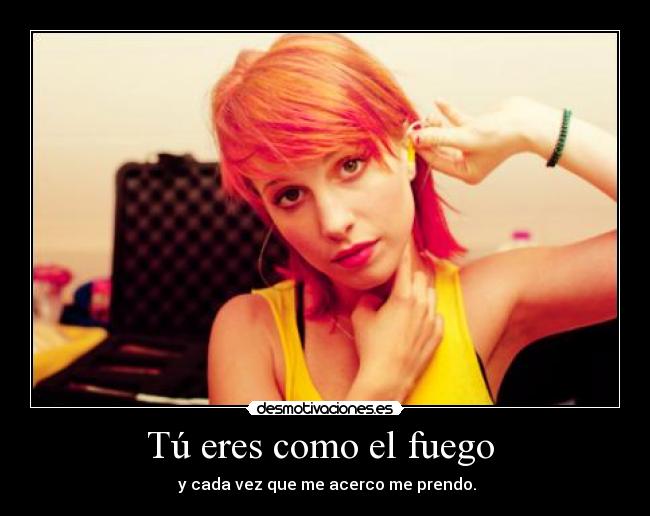 Tú eres como el fuego  -  y cada vez que me acerco me prendo.