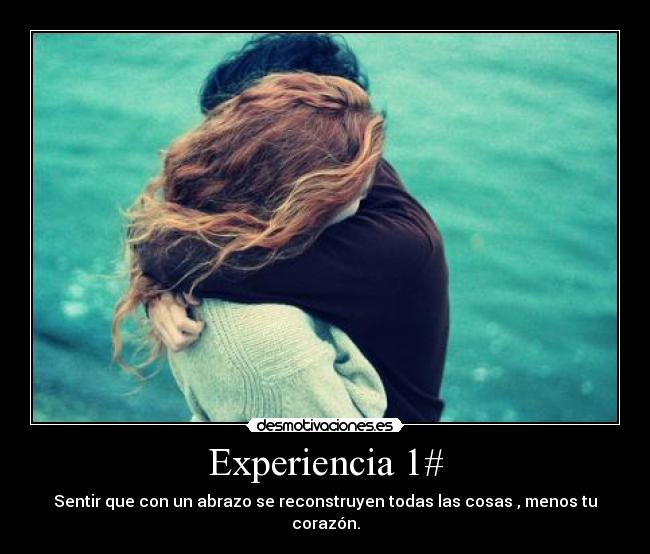 Experiencia 1# - Sentir que con un abrazo se reconstruyen todas las cosas , menos tu corazón.