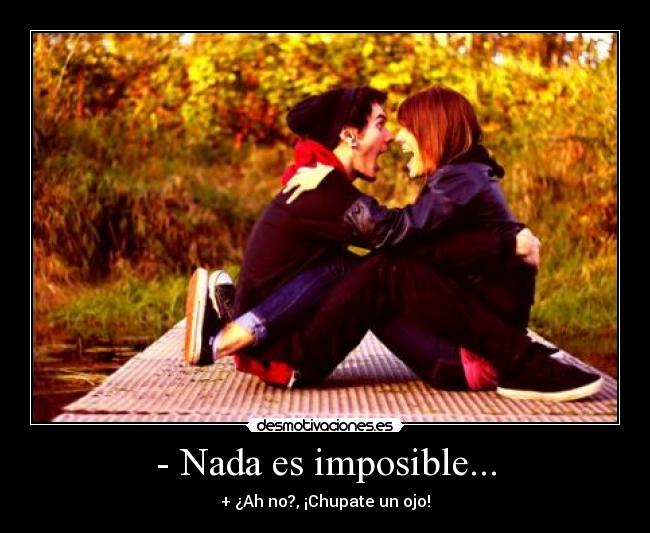 - Nada es imposible... - + ¿Ah no?, ¡Chupate un ojo!