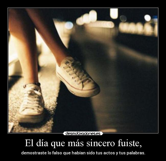 El día que más sincero fuiste, - demostraste lo falso que habían sido tus actos y tus palabras.