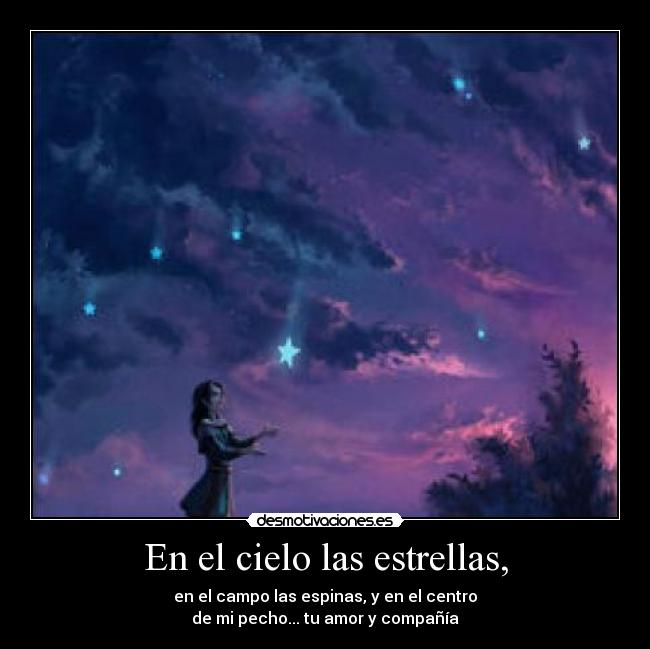 En el cielo las estrellas, - en el campo las espinas, y en el centro
 de mi pecho... tu amor y compañía 