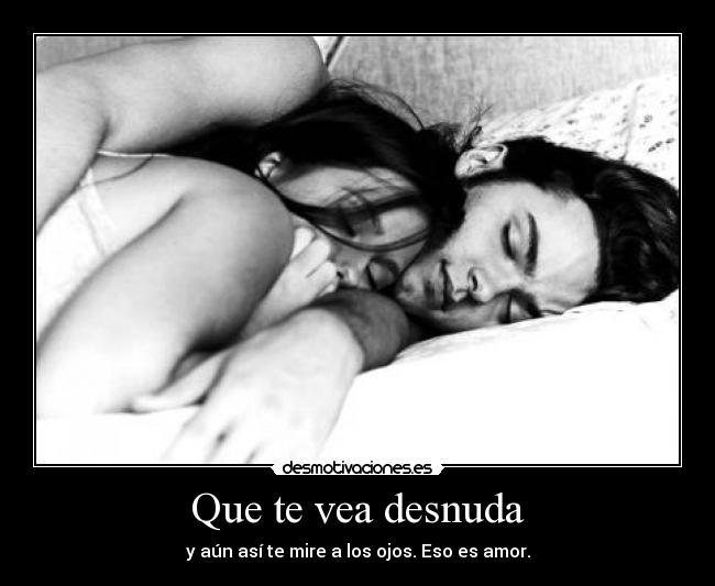 Que te vea desnuda - y aún así te mire a los ojos. Eso es amor.