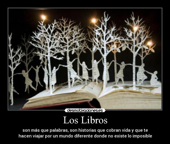 Los Libros - son más que palabras, son historias que cobran vida y que te
hacen viajar por un mundo diferente donde no existe lo imposible