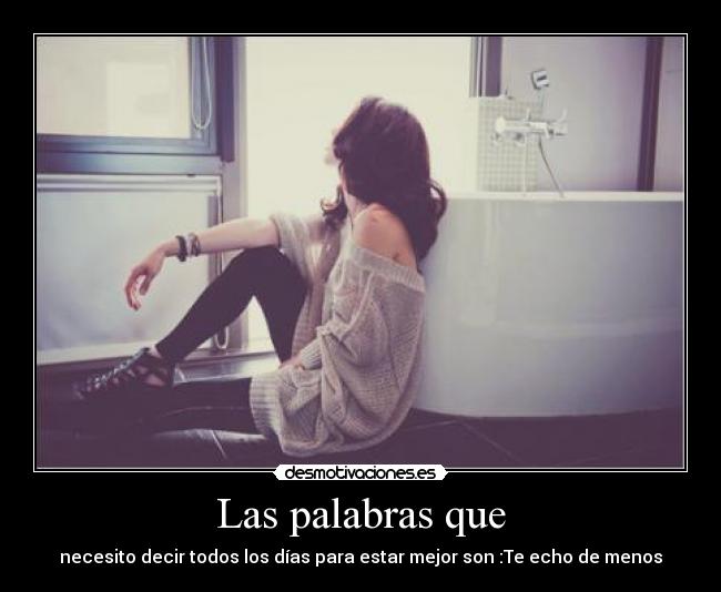 Las palabras que - necesito decir todos los días para estar mejor son :Te echo de menos