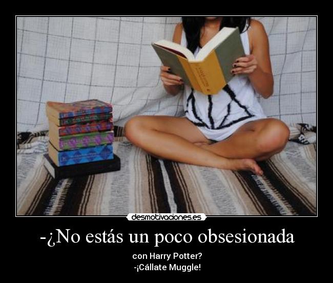 -¿No estás un poco obsesionada - con Harry Potter?
-¡Cállate Muggle!
