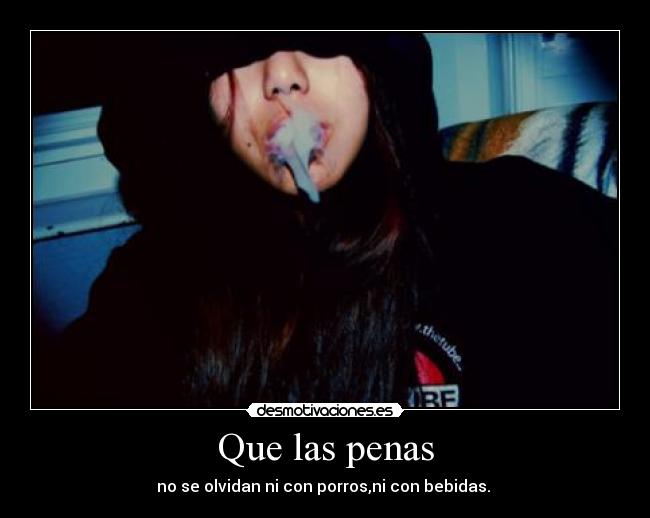 Que las penas - no se olvidan ni con porros,ni con bebidas.