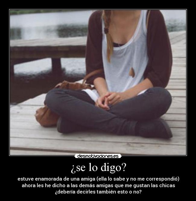 ¿se lo digo? - estuve enamorada de una amiga (ella lo sabe y no me correspondió)
ahora les he dicho a las demás amigas que me gustan las chicas
¿debería decirles también esto o no?