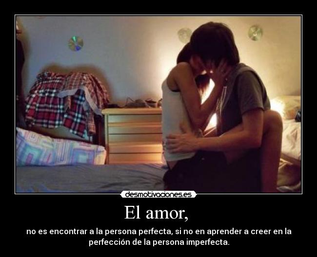 El amor, - no es encontrar a la persona perfecta, si no en aprender a creer en la
perfección de la persona imperfecta.