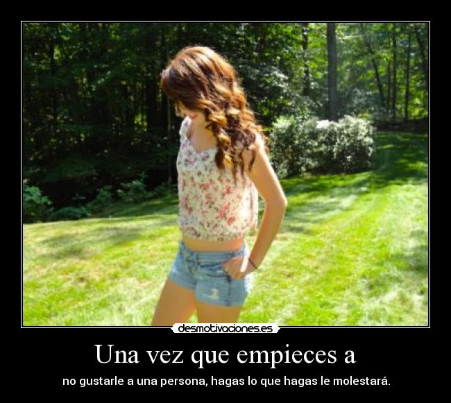 Una vez que empieces a - no gustarle a una persona, hagas lo que hagas le molestará.