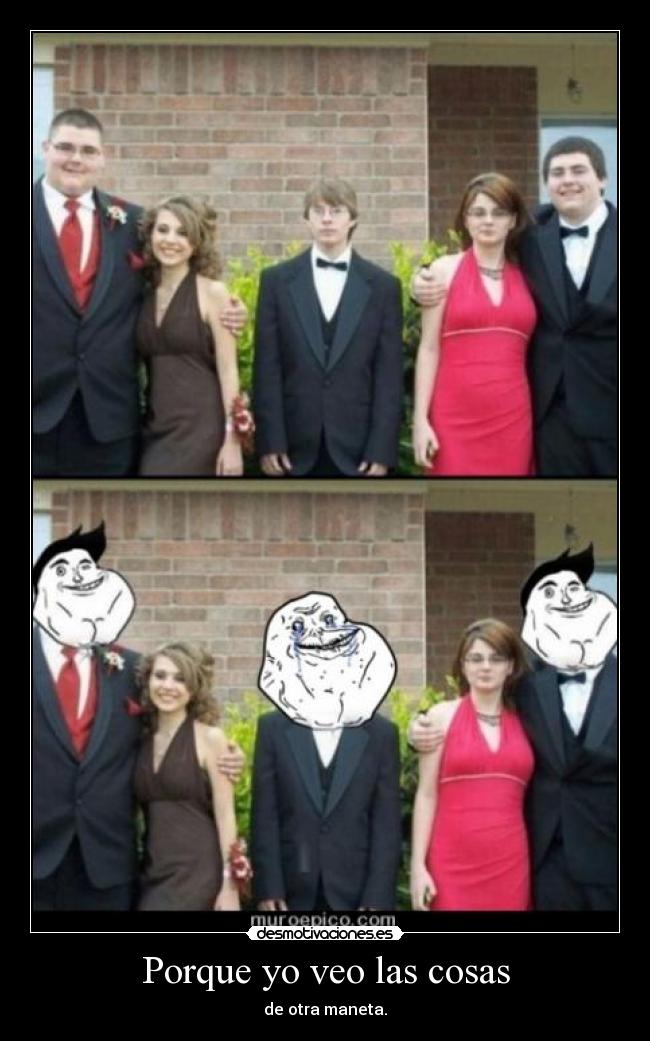 Porque yo veo las cosas - de otra maneta.
