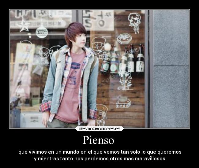 Pienso - que vivimos en un mundo en el que vemos tan solo lo que queremos
y mientras tanto nos perdemos otros más maravillosos