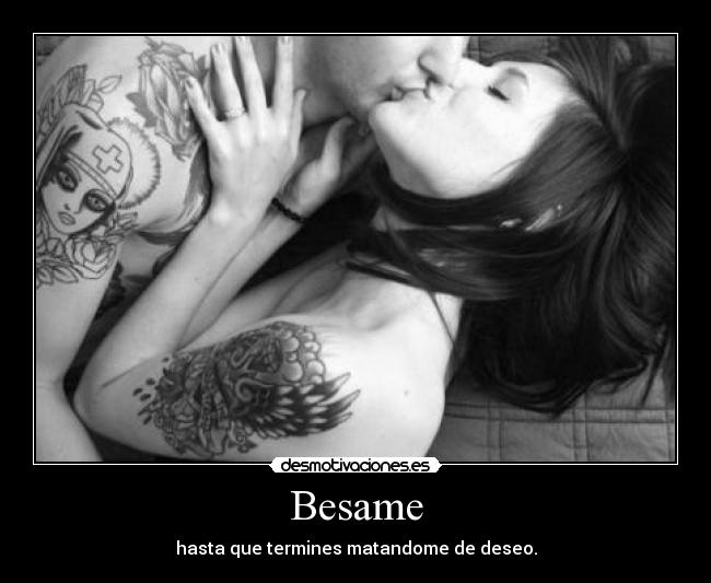 Besame - hasta que termines matandome de deseo.