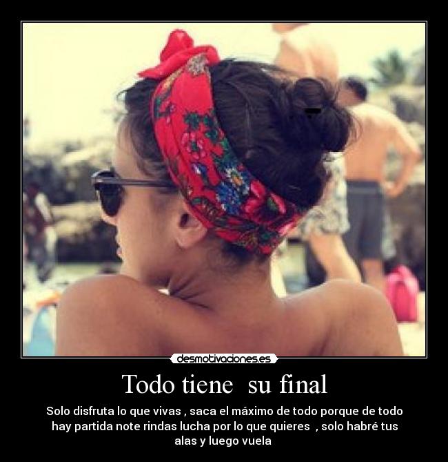 Todo tiene  su final - Solo disfruta lo que vivas , saca el máximo de todo porque de todo
hay partida note rindas lucha por lo que quieres  , solo habré tus
alas y luego vuela 