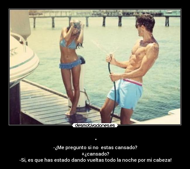 . - -¿Me pregunto si no estas cansado?
+¿cansado?
-Si, es que has estado dando vueltas todo la noche por mi cabeza!