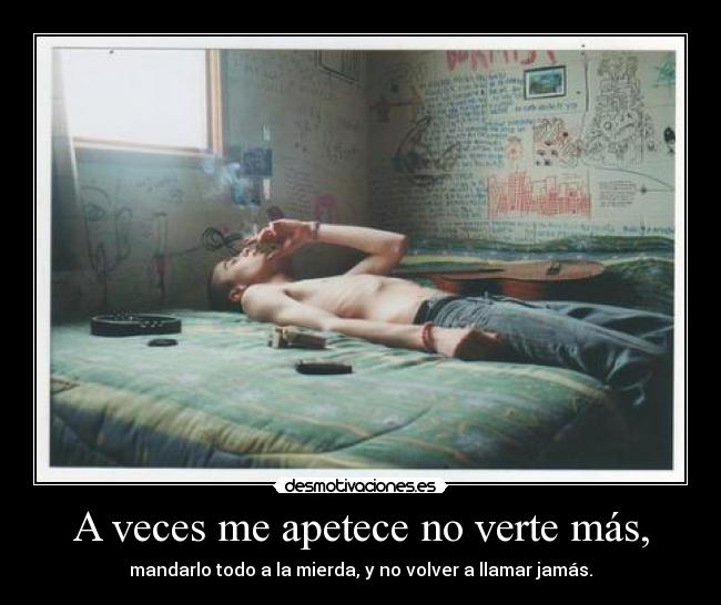 A veces me apetece no verte más, - mandarlo todo a la mierda, y no volver a llamar jamás.