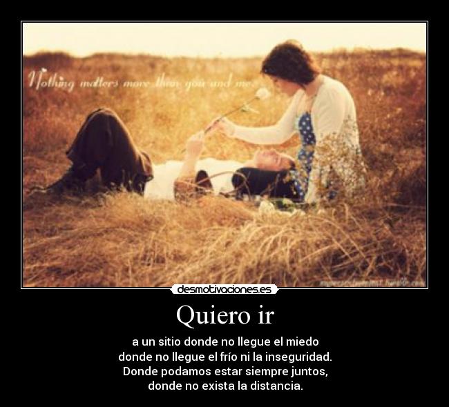 Quiero ir - a un sitio donde no llegue el miedo
donde no llegue el frío ni la inseguridad.
Donde podamos estar siempre juntos,
donde no exista la distancia.