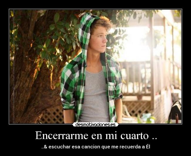 Encerrarme en mi cuarto .. - ..& escuchar esa cancion que me recuerda a Él♥