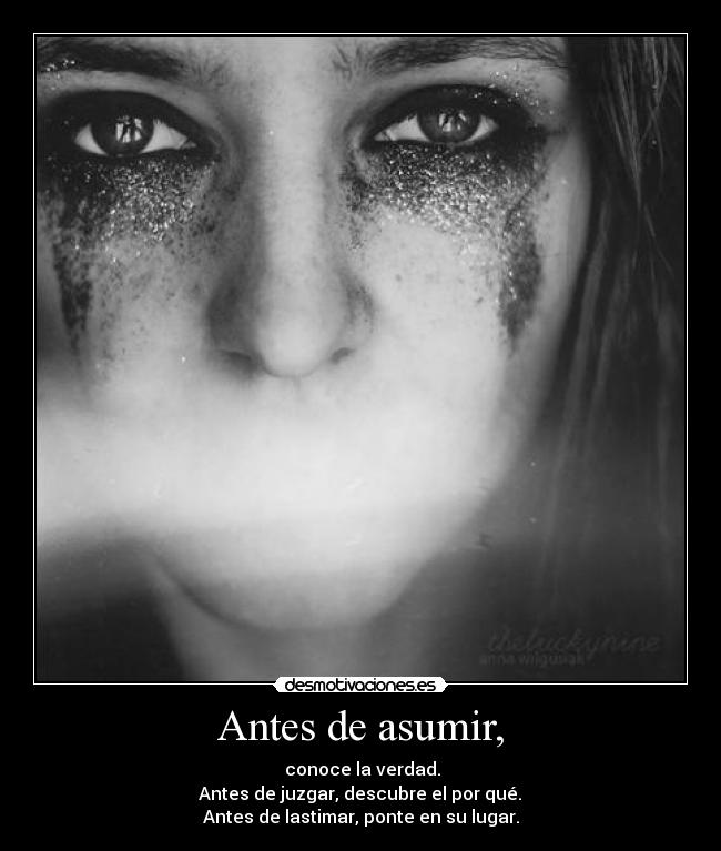 Antes de asumir, - conoce la verdad.
Antes de juzgar, descubre el por qué.
Antes de lastimar, ponte en su lugar.