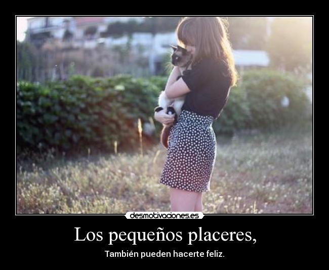 Los pequeños placeres, - También pueden hacerte feliz.