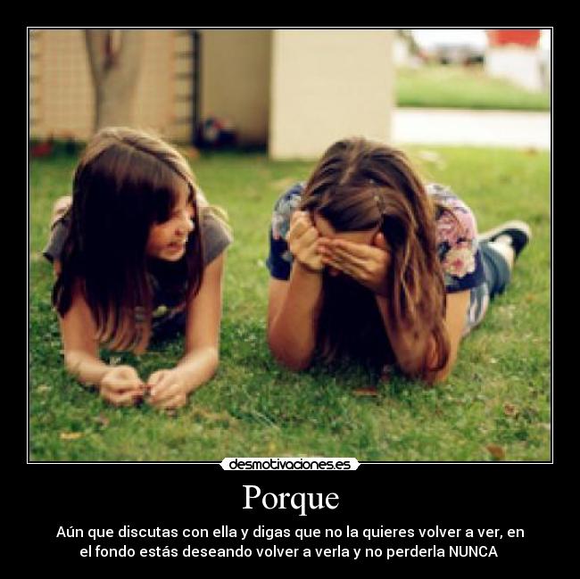 Porque - Aún que discutas con ella y digas que no la quieres volver a ver, en
el fondo estás deseando volver a verla y no perderla NUNCA 