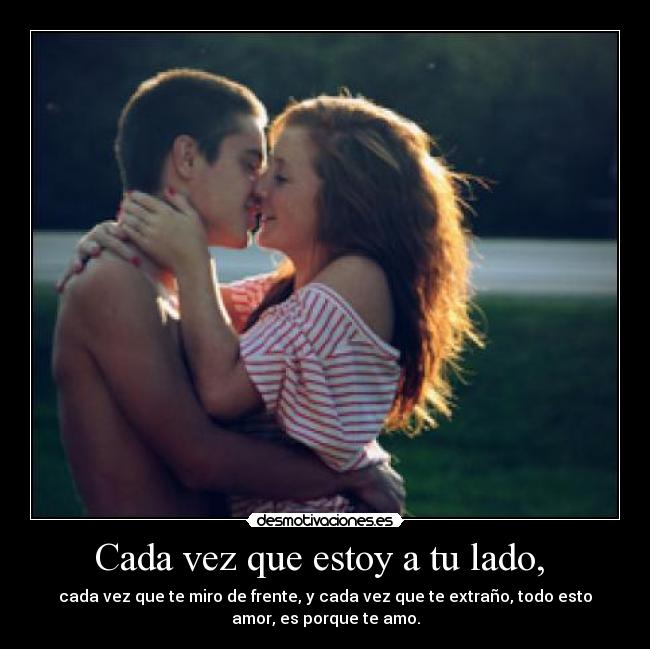 Cada vez que estoy a tu lado,  - cada vez que te miro de frente, y cada vez que te extraño, todo esto
amor, es porque te amo.