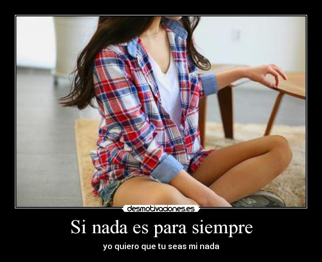 Si nada es para siempre - yo quiero que tu seas mi nada