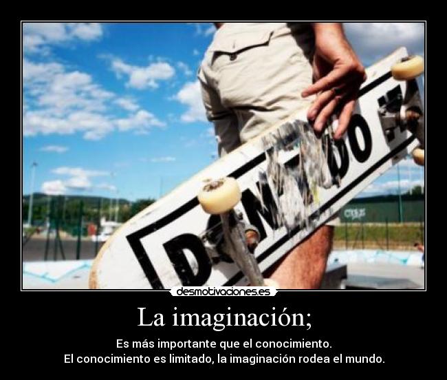 La imaginación; - Es más importante que el conocimiento.
El conocimiento es limitado, la imaginación rodea el mundo.