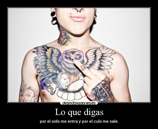 Lo que digas - por el oído me entra y por el culo me sale.