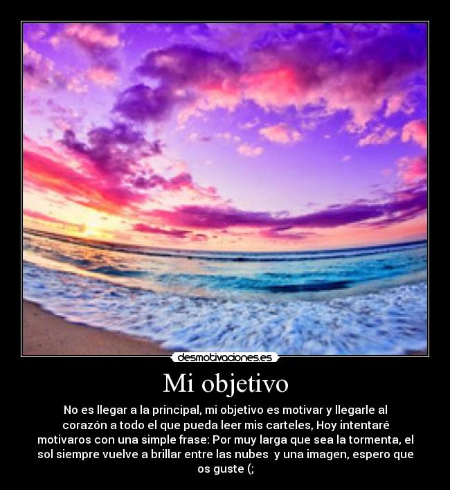 Mi objetivo - No es llegar a la principal, mi objetivo es motivar y llegarle al
corazón a todo el que pueda leer mis carteles, Hoy intentaré
motivaros con una simple frase: Por muy larga que sea la tormenta, el
sol siempre vuelve a brillar entre las nubes  y una imagen, espero que
os guste (;