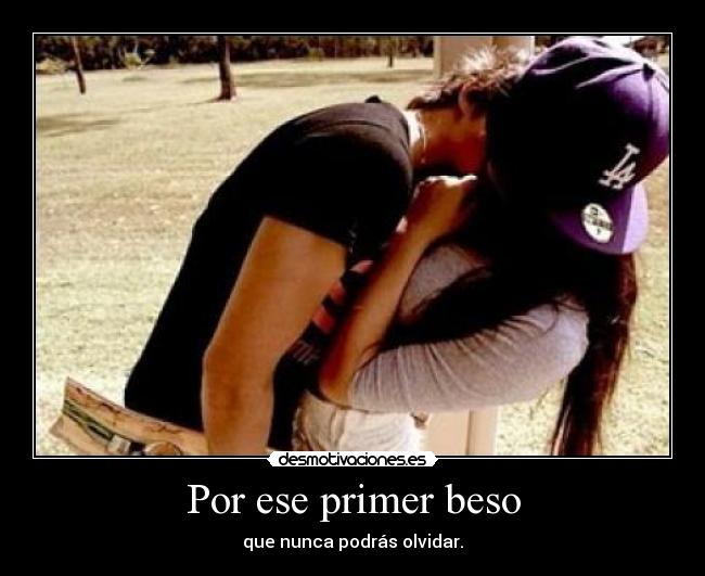 Por ese primer beso - que nunca podrás olvidar.