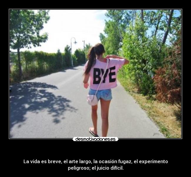 - La vida es breve, el arte largo, la ocasión fugaz, el experimento
peligroso; el juicio difícil.