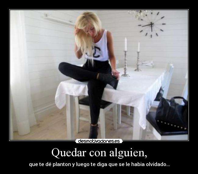 Quedar con alguien, - que te dé planton y luego te diga que se le habia olvidado...