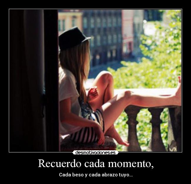Recuerdo cada momento, - Cada beso y cada abrazo tuyo...