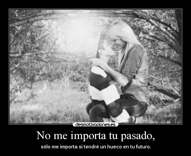 No me importa tu pasado, - sólo me importa si tendré un hueco en tu futuro.