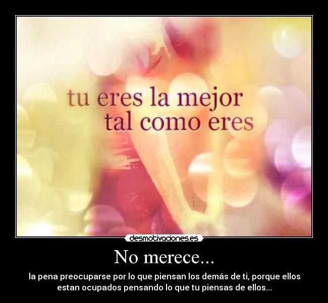 No merece... - la pena preocuparse por lo que piensan los demás de ti, porque ellos
estan ocupados pensando lo que tu piensas de ellos...