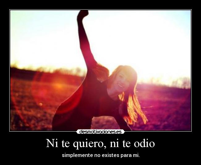 Ni te quiero, ni te odio - simplemente no existes para mi.