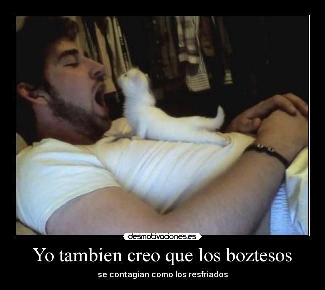 Yo tambien creo que los boztesos - se contagian como los resfriados