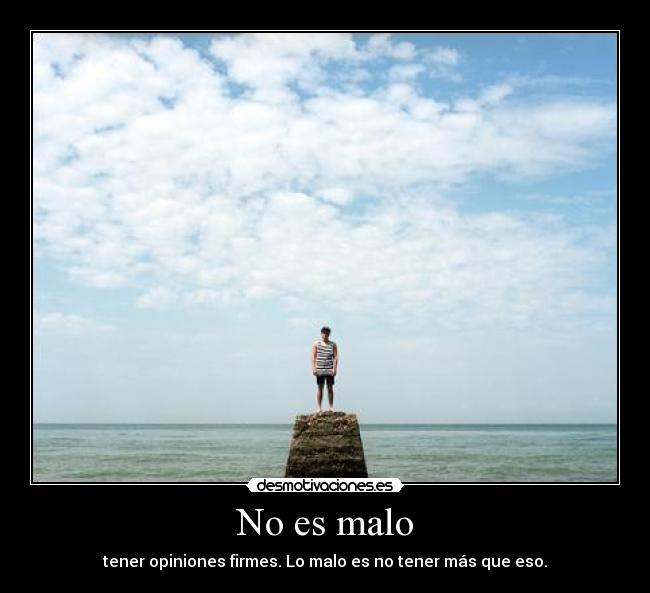 No es malo - tener opiniones firmes. Lo malo es no tener más que eso.