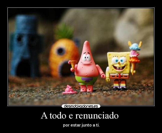 A todo e renunciado  - por estar junto a ti.