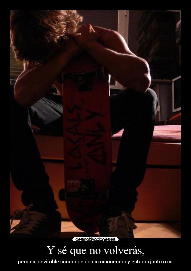 Y sé que no volverás, - pero es inevitable soñar que un día amanecerá y estarás junto a mi.