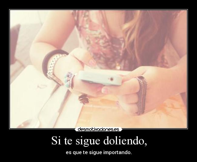 Si te sigue doliendo, - es que te sigue importando.